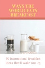 Ways The World Eats Breakfast: 30 International Breakfast Ideas That'll Wake You Up: What Different Countries Eat For Breakfast By Winford Koloc Cover Image