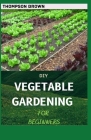 DIY Vegetable Gardening for Beginners: A Complex Guide To Grow Vegetables At Home By Thompson Brown Cover Image
