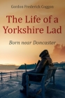 The Life of a Yorkshire Lad: Born Near Doncaster By Gordon Frederick Coggon Cover Image