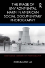 The Image of Environmental Harm in American Social Documentary Photography (Routledge History of Photography) By Chris Balaschak Cover Image