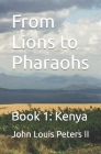 From Lions to Pharaohs: Book 1: Kenya By II Peters, John Louis Cover Image