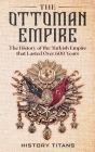 The Ottoman Empire: The History of the Turkish Empire that Lasted Over 600 Years Cover Image