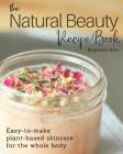 The Natural Beauty Recipe Book: Easy-to-make plant-based skincare for the whole body. By Stephanie Rose Cover Image