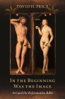 In the Beginning Was the Image: Art and the Reformation Bible By David H. Price Cover Image
