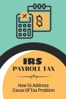 IRS Payroll Tax: How To Address Cause Of Tax Problem: Doing Battle With The Irs Cover Image