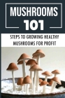 Mushrooms 101: Steps To Growing Healthy Mushrooms For Profit: How To Growing Mushrooms From Scratch By Alec Hoskey Cover Image