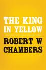 The King in Yellow: Original and Unabridged By Robert W. Chambers Cover Image