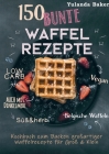 150 bunte Waffel Rezepte: Low Carb, Vegan, auch mit Dinkelmehl, Belgische Waffeln, süß & herb: Kochbuch zum Backen großartiger Waffelrezepte für By Yulanda Baker Cover Image