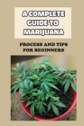 A Complete Guide To Marijuana: Process And Tips For Beginners: How To Grow High Quality Marijuana By Avril Pittenger Cover Image