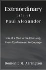 Extraordinary Life of Paul Alexander: Life of a Man in the Iron Lung, From Confinement to Courage Cover Image