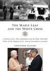 The Maple Leaf and the White Cross: A History of St. John Ambulance and the Most Venerable Order of the Hospital of St. John of Jerusalem in Canada By Christopher McCreery Cover Image
