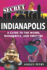 Secret Indianapolis: A Guide to the Weird, Wonderful, and Obscure By Ashley Petry Cover Image