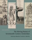 The Moving Statues of Seventeenth-Century Amsterdam: Automata, Waxworks, Fountains, Labyrinths By Angela Vanhaelen Cover Image