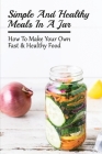 Simple And Healthy Meals In A Jar: How To Make Your Own Fast & Healthy Food: Best Mason Jars For Meal Prep By Louis Shamsiddeen Cover Image