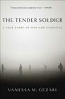 The Tender Soldier: A True Story of War and Sacrifice By Vanessa M. Gezari Cover Image