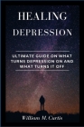 Healing Depression: Ultimate Guide On What Turns Depression On And What Turns It Off Cover Image
