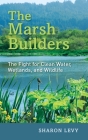 The Marsh Builders: The Fight for Clean Water, Wetlands, and Wildlife By Sharon Levy Cover Image