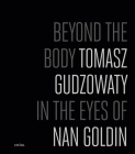 Tomasz Gudzowaty: Beyond the Body: In the Eyes of Nan Goldin By Tomasz Gudzowaty (Photographer), Nan Goldin (Editor) Cover Image