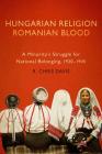 Hungarian Religion, Romanian Blood: A Minority's Struggle for National Belonging, 1920–1945 By R. Chris Davis Cover Image