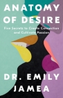 Anatomy of Desire: Five Secrets to Create Connection and Cultivate Passion By Dr. Emily Jamea Cover Image