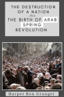 The Destruction of a Nation and The Birth of Arab Spring Revolutions By Harper Bon Granger Cover Image