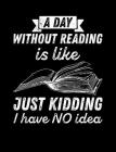 A Day Without Reading Is...Just Kidding, I Have NO Idea: Composition Notebook for Book Lovers, Readers and Bibliophiles By Reader Inspiration Press Cover Image