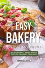 Easy Bakery Recipes Cookbook: Deliciously Easy Bakery Recipes that You Can Enjoy from Home Cover Image