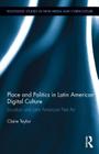 Place and Politics in Latin American Digital Culture: Location and Latin American Net Art (Routledge Studies in New Media and Cyberculture #20) Cover Image