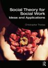 Social Theory for Social Work: Ideas and Applications (Student Social Work) By Christopher Thorpe Cover Image