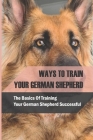Ways To Train Your German Shepherd: The Basics Of Training Your German Shepherd Successful: Hand Cues For German Shepherd Training By Tiffanie Duncil Cover Image