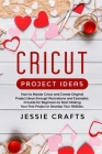 Cricut Project Ideas: How to Master Cricut and Create Original Project Ideas through Illustrations and Examples. A Guide for Beginners to St By Jessie Crafts Cover Image