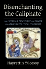 Disenchanting the Caliphate: The Secular Discipline of Power in Abbasid Political Thought (Columbia Studies in International and Global History) By Hayrettin Yücesoy Cover Image