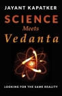 Science Meets Vedanta: Looking for the Same Reality By Jayant Kapatker Cover Image