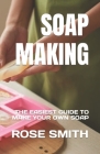 Soap Making: The Easiest Guide to Make Your Own Soap By Rose Smith Cover Image