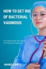 How To Get Rid Of Bacterial Vaginosis: The Simple Guide How To Get Rid Of Bacterial Vaginosis Cover Image