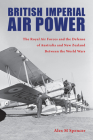 British Imperial Air Power: The Royal Air Forces and the Defense of Australia and New Zealand Between the World Wars By Alex M. Spencer, Richard Hallion (Foreword by) Cover Image