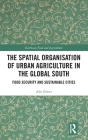 The Spatial Organisation of Urban Agriculture in the Global South: Food Security and Sustainable Cities (Earthscan Food and Agriculture) Cover Image