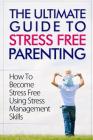 The Ultimate Guide To Stress Free Parenting: How To Become Stress Free Using Stress Management Skills By Talal Sobhi Cover Image
