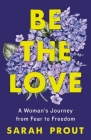 Be the Love: A Woman's Journey from Fear to Freedom By Sarah Prout Cover Image
