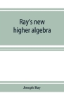 Ray's new higher algebra: elements of algebra for colleges, schools, and private students By Joseph Ray Cover Image