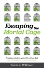 Escaping the Mortal Cage: A Cautious Rebellion Against Life Without God By Dennis A. Wilkinson Cover Image