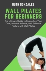 Wall Pilates for Beginners: The Ultimate Guide to Strengthen Your Core, Improve Balance, and Enhance Posture with Wall Pilates Cover Image