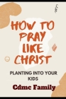 How to Pray Like Christ: Planting into your kids By CDMC Family Cover Image