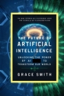 The Future of Artificial Intelligence: Unlocking The power Of Artificial Intelligence (AI) To Transform Our World By Grace Smith Cover Image
