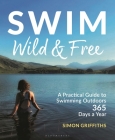 Swim Wild and Free: A Practical Guide to Swimming Outdoors 365 Days a Year By Simon Griffiths Cover Image