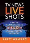 TV News Live Shots: A Media Training Guide To Crush Your On Camera Interview! By Scott Wolfson Cover Image