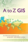 A to Z GIS: An Illustrated Dictionary of Geographic Information Systems Cover Image