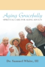 Aging Gracefully: Spiritual Care for Aging Adults By III White, Samuel Cover Image