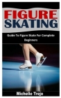 Figure Skating: Guide To Figure Skate For Complete Beginners By Michelle Trejo Cover Image