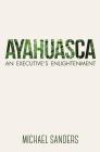 Ayahuasca: An Executive's Enlightenment By Michael Sanders Cover Image